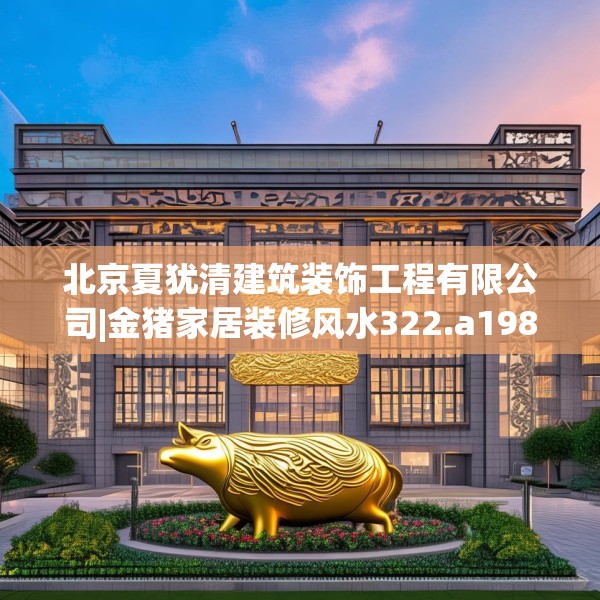 北京夏犹清建筑装饰工程有限公司|金猪家居装修风水322.a198b199c202fgy.209dewqe