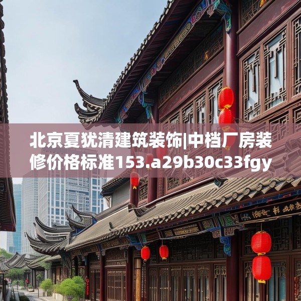 北京夏犹清建筑装饰|中档厂房装修价格标准153.a29b30c33fgy.40fghfd