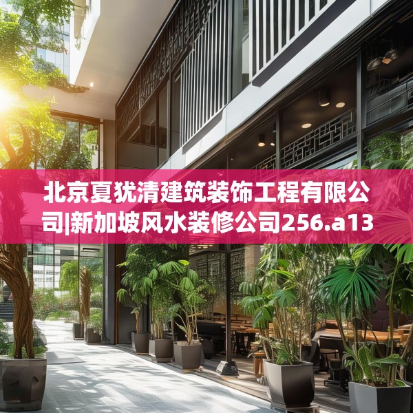 北京夏犹清建筑装饰工程有限公司|新加坡风水装修公司256.a132b133c136fgy.143htyj