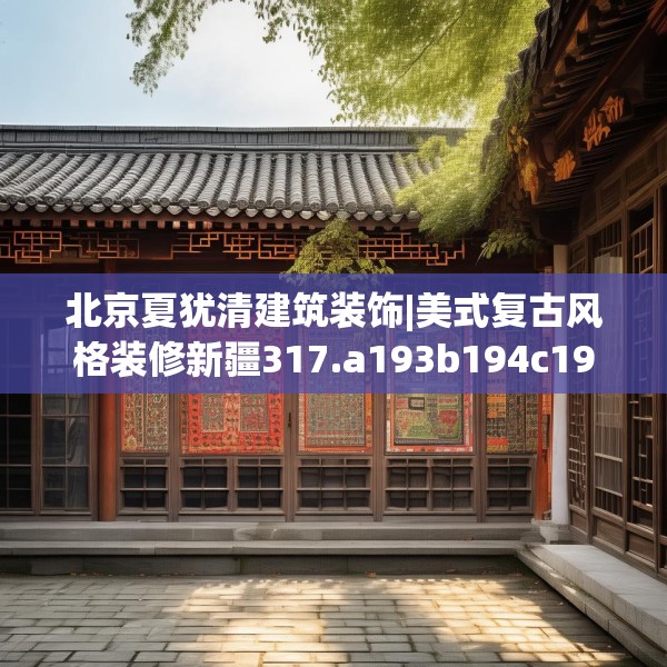 北京夏犹清建筑装饰|美式复古风格装修新疆317.a193b194c197fgy.204cvcx