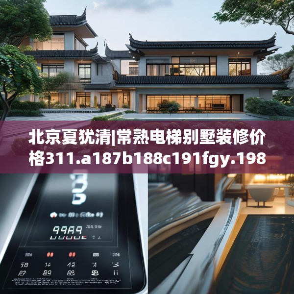 北京夏犹清|常熟电梯别墅装修价格311.a187b188c191fgy.198fds