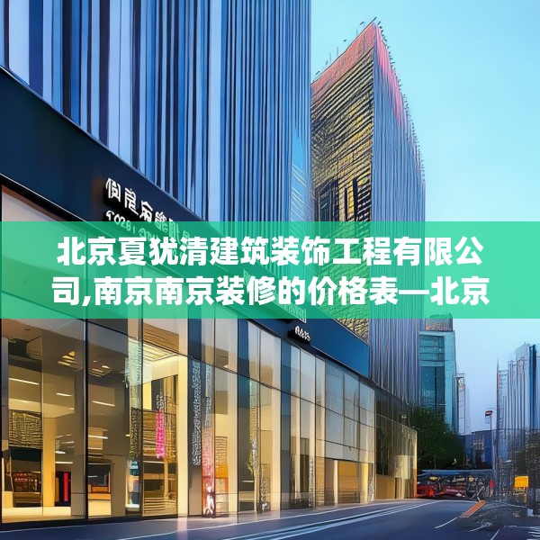 北京夏犹清建筑装饰工程有限公司,南京南京装修的价格表—北京夏犹清建筑装饰工程有限公司235.a111b112c115fgy.122jhhj