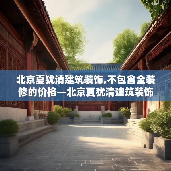 北京夏犹清建筑装饰,不包含全装修的价格—北京夏犹清建筑装饰226.a102b103c106fgy.113sdA