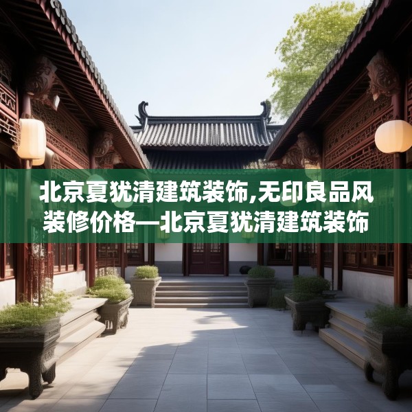 北京夏犹清建筑装饰,无印良品风装修价格—北京夏犹清建筑装饰377.a253b254c257fgy.264bnbn