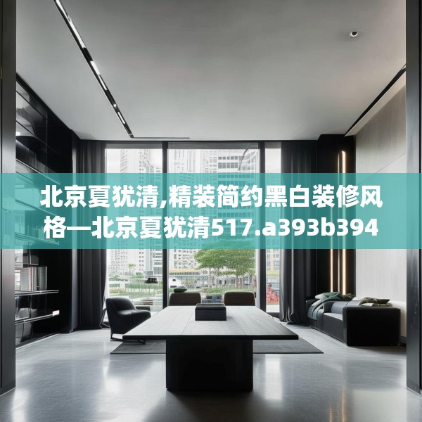 北京夏犹清,精装简约黑白装修风格—北京夏犹清517.a393b394c397fgy.404poiy
