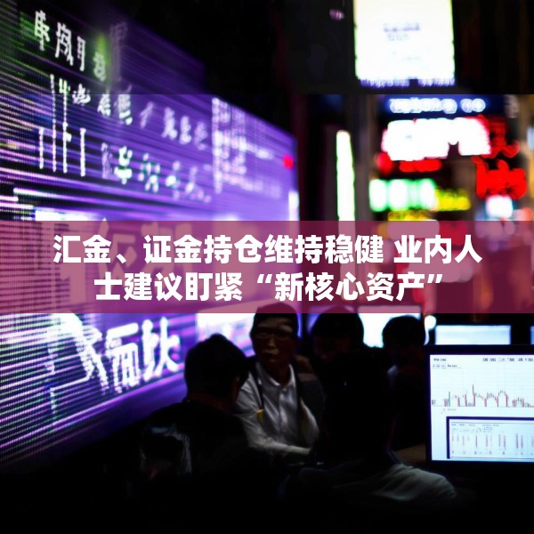 汇金、证金持仓维持稳健 业内人士建议盯紧“新核心资产”