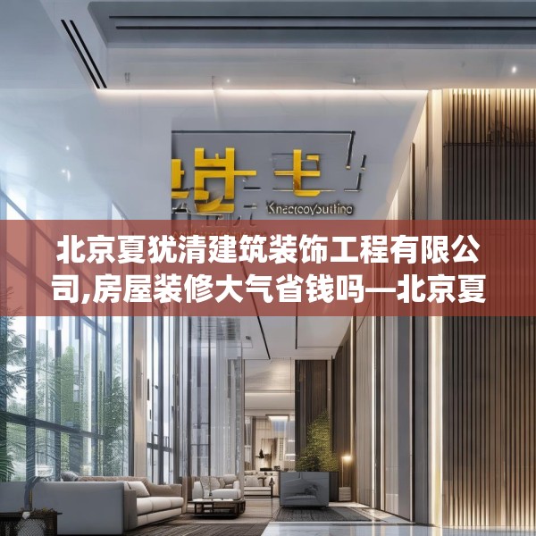 北京夏犹清建筑装饰工程有限公司,房屋装修大气省钱吗—北京夏犹清建筑装饰工程有限公司240.a116b117c120fgy.127dsfds