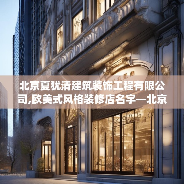 北京夏犹清建筑装饰工程有限公司,欧美式风格装修店名字—北京夏犹清建筑装饰工程有限公司509.a385b386c389fgy.396fds