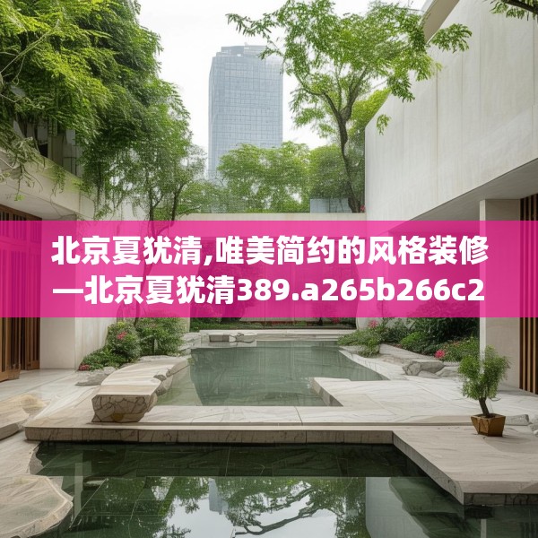 北京夏犹清,唯美简约的风格装修—北京夏犹清389.a265b266c269fgy.276cvcx