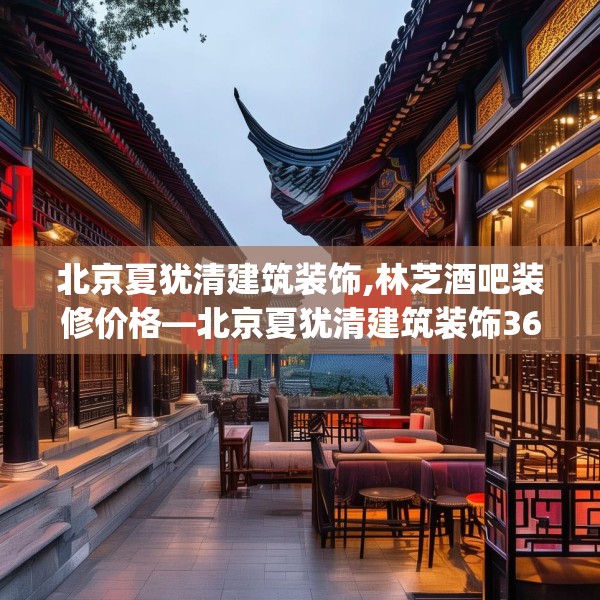 北京夏犹清建筑装饰,林芝酒吧装修价格—北京夏犹清建筑装饰361.a237b238c241fgy.248jhhj