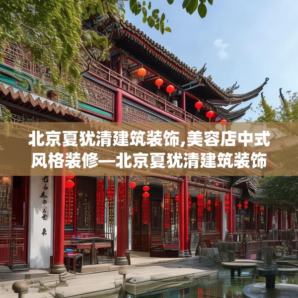北京夏犹清建筑装饰,美容店中式风格装修—北京夏犹清建筑装饰604.a480b481c484fgy.491sdA