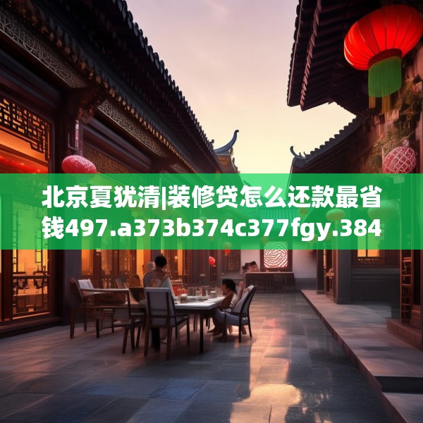 北京夏犹清|装修贷怎么还款最省钱497.a373b374c377fgy.384cvcx