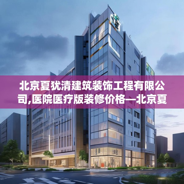北京夏犹清建筑装饰工程有限公司,医院医疗版装修价格—北京夏犹清建筑装饰工程有限公司397.a273b274c277fgy.284jhhj