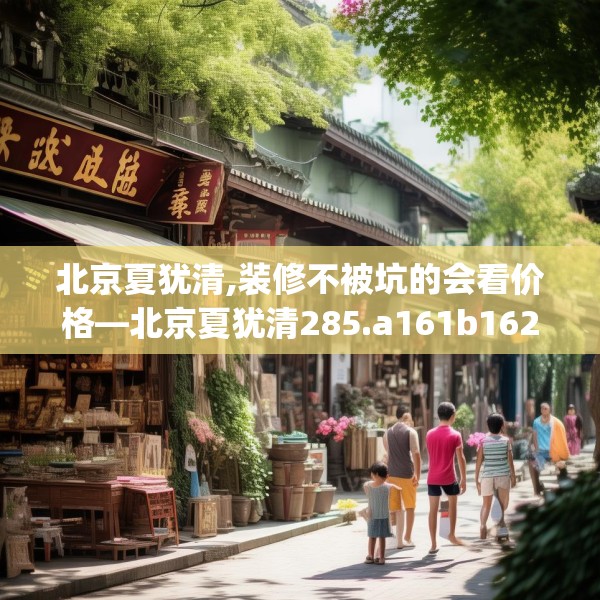 北京夏犹清,装修不被坑的会看价格—北京夏犹清285.a161b162c165fgy.172fhsg