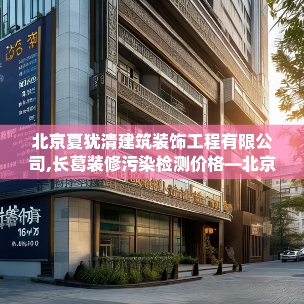 北京夏犹清建筑装饰工程有限公司,长葛装修污染检测价格—北京夏犹清建筑装饰工程有限公司289.a165b166c169fgy.176jhhj