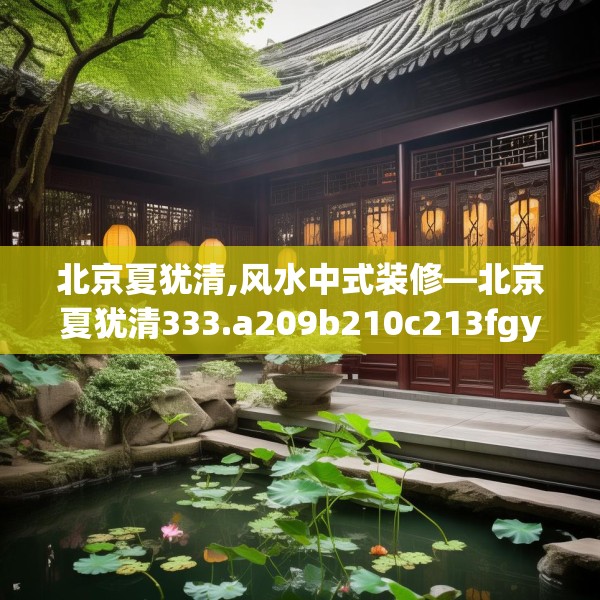 北京夏犹清,风水中式装修—北京夏犹清333.a209b210c213fgy.220fghfd