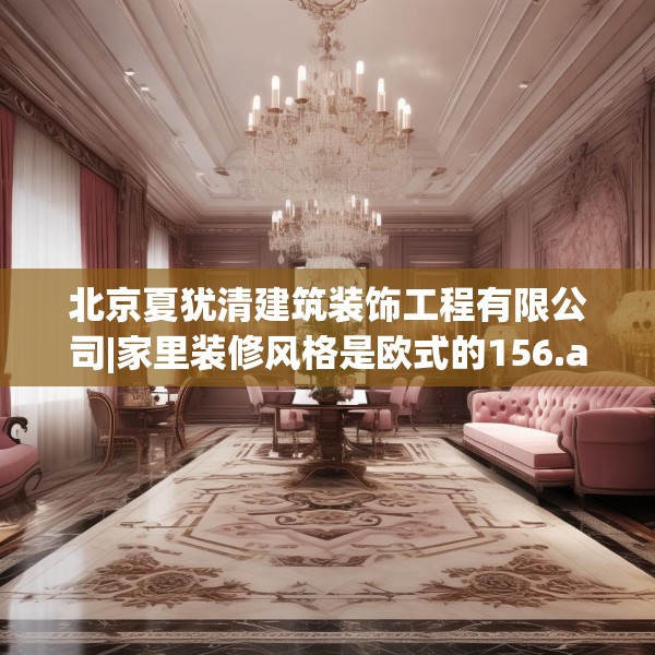 北京夏犹清建筑装饰工程有限公司|家里装修风格是欧式的156.a32b33c36fgy.43lkjl
