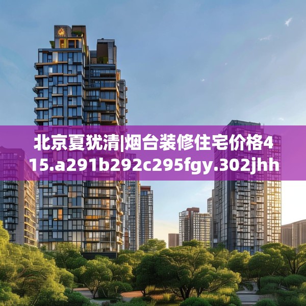 北京夏犹清|烟台装修住宅价格415.a291b292c295fgy.302jhhj