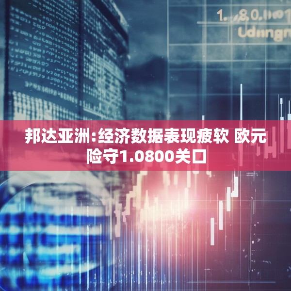 邦达亚洲:经济数据表现疲软 欧元险守1.0800关口