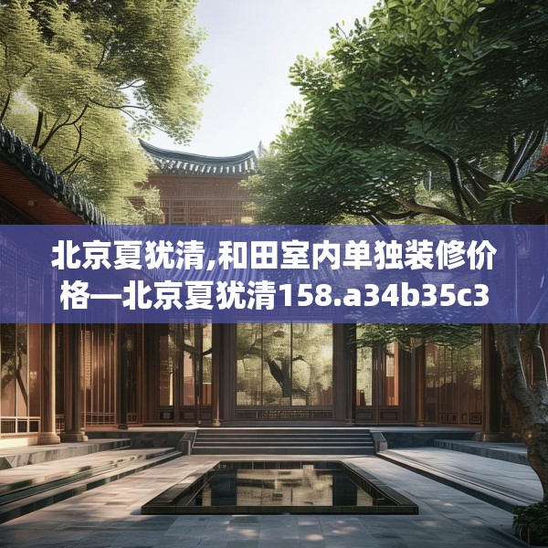 北京夏犹清,和田室内单独装修价格—北京夏犹清158.a34b35c38fgy.45xczxv