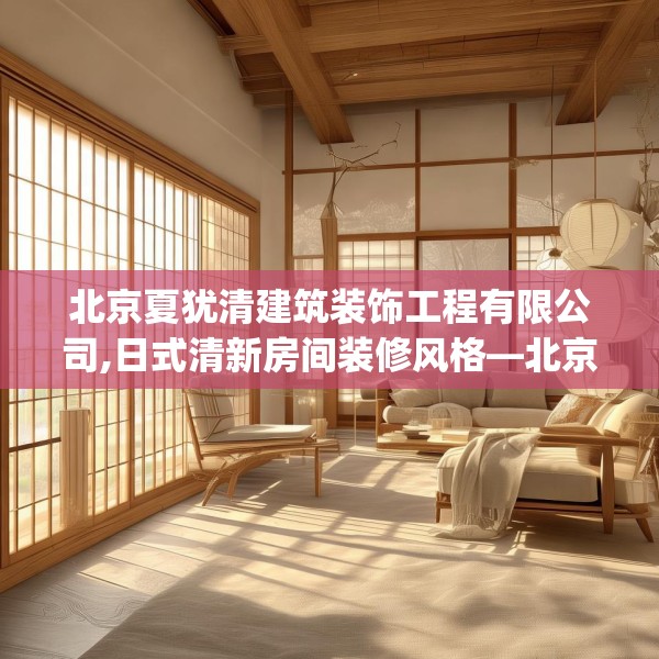 北京夏犹清建筑装饰工程有限公司,日式清新房间装修风格—北京夏犹清建筑装饰工程有限公司266.a142b143c146fgy.153xczxv