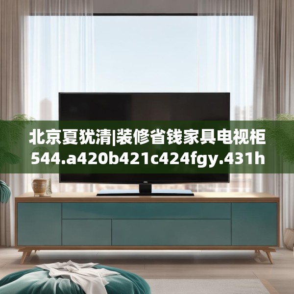 北京夏犹清|装修省钱家具电视柜544.a420b421c424fgy.431htyj