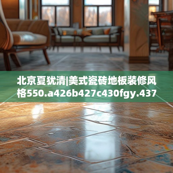 北京夏犹清|美式瓷砖地板装修风格550.a426b427c430fgy.437sdA