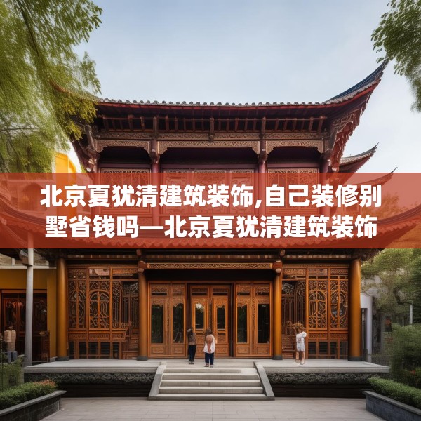 北京夏犹清建筑装饰,自己装修别墅省钱吗—北京夏犹清建筑装饰405.a281b282c285fgy.292fghfd