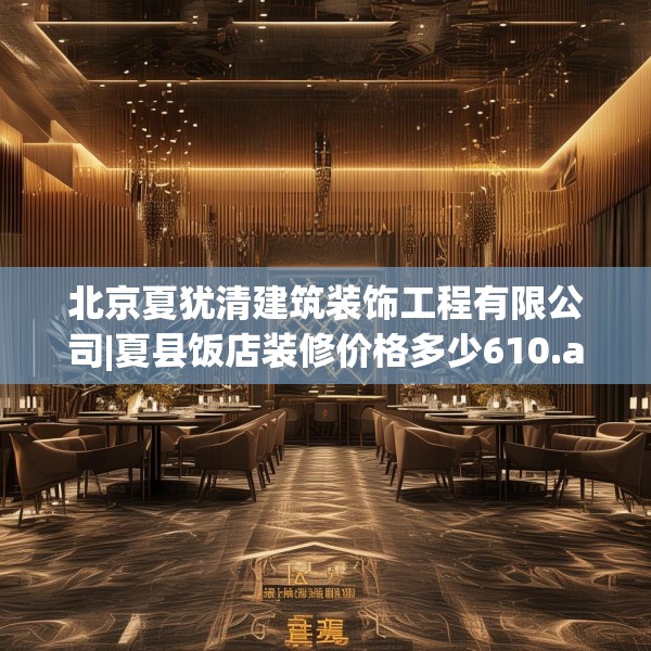 北京夏犹清建筑装饰工程有限公司|夏县饭店装修价格多少610.a486b487c490fgy.497dewqe