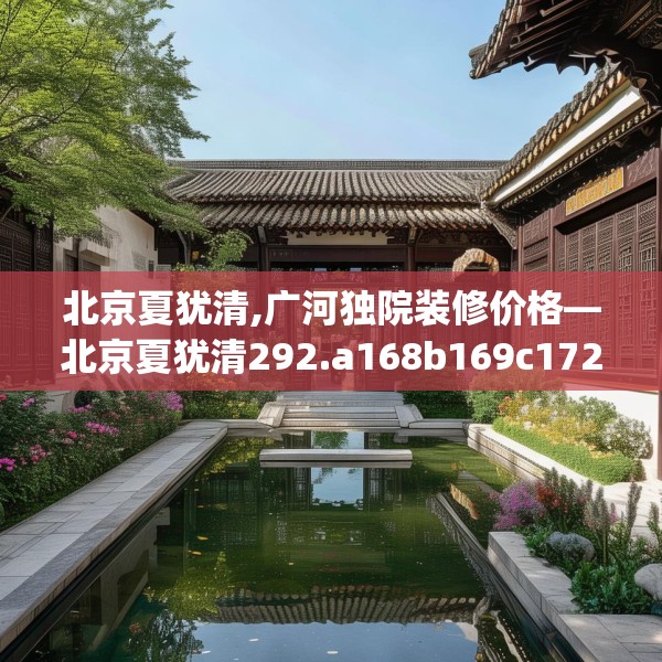 北京夏犹清,广河独院装修价格—北京夏犹清292.a168b169c172fgy.179htyj