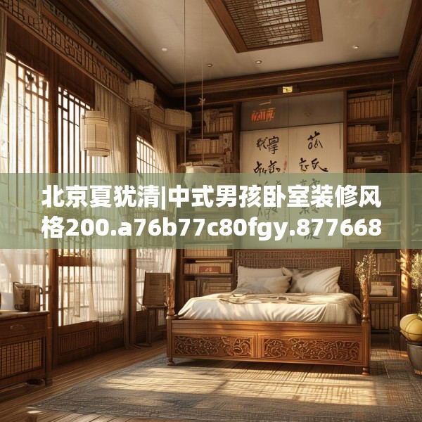 北京夏犹清|中式男孩卧室装修风格200.a76b77c80fgy.8776680