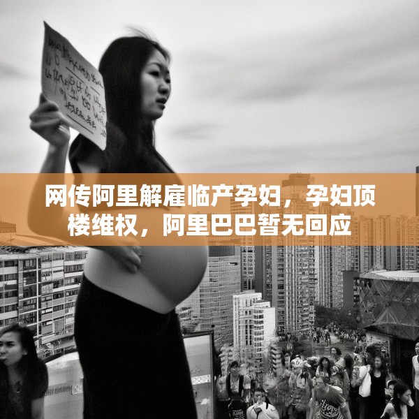 网传阿里解雇临产孕妇，孕妇顶楼维权，阿里巴巴暂无回应
