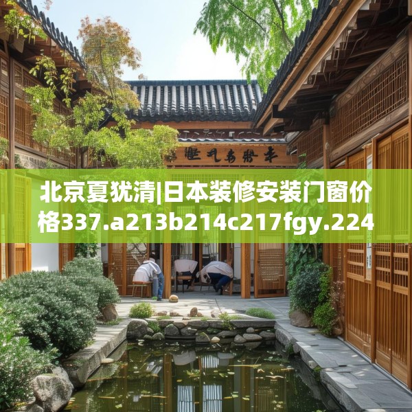 北京夏犹清|日本装修安装门窗价格337.a213b214c217fgy.224poiy