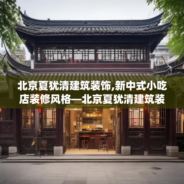 北京夏犹清建筑装饰,新中式小吃店装修风格—北京夏犹清建筑装饰165.a41b42c45fgy.52uyk