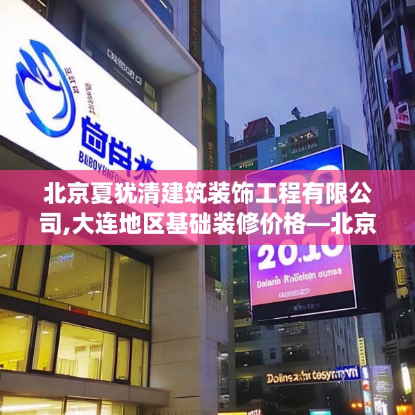 北京夏犹清建筑装饰工程有限公司,大连地区基础装修价格—北京夏犹清建筑装饰工程有限公司183.a59b60c63fgy.70uyk