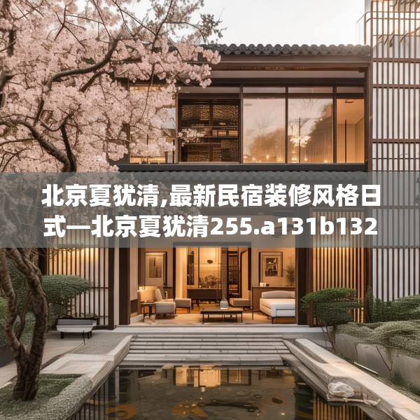 北京夏犹清,最新民宿装修风格日式—北京夏犹清255.a131b132c135fgy.142uyk
