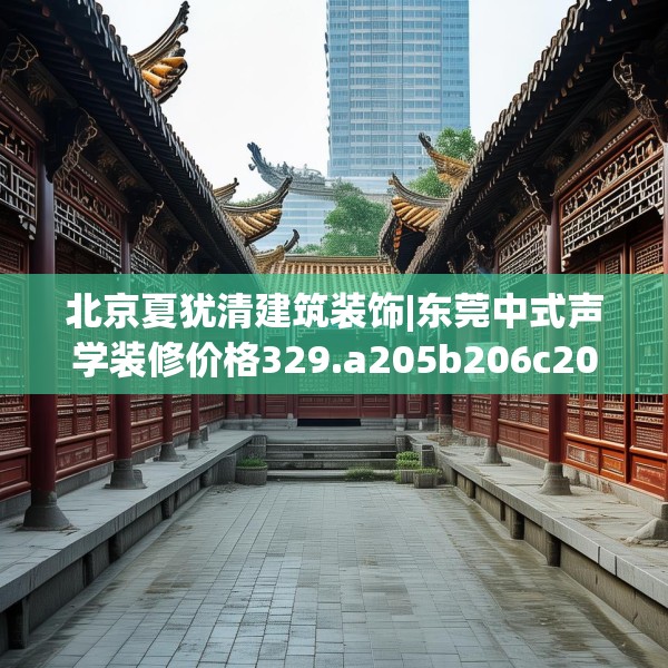北京夏犹清建筑装饰|东莞中式声学装修价格329.a205b206c209fgy.216fds