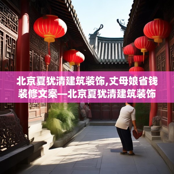 北京夏犹清建筑装饰,丈母娘省钱装修文案—北京夏犹清建筑装饰213.a89b90c93fgy.100fhsg