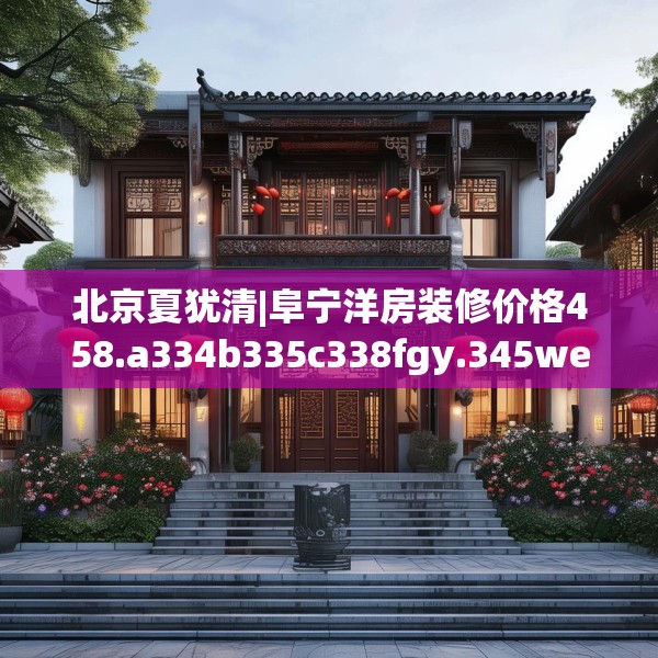 北京夏犹清|阜宁洋房装修价格458.a334b335c338fgy.345wew