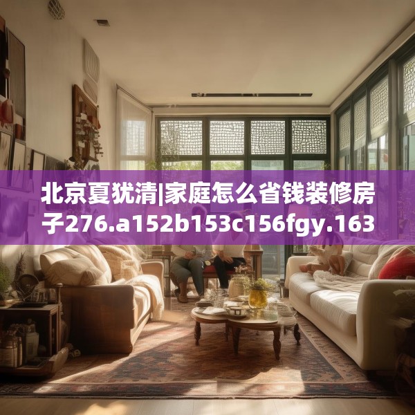 北京夏犹清|家庭怎么省钱装修房子276.a152b153c156fgy.163dsfds