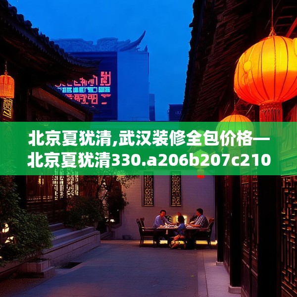 北京夏犹清,武汉装修全包价格—北京夏犹清330.a206b207c210fgy.217dsfds