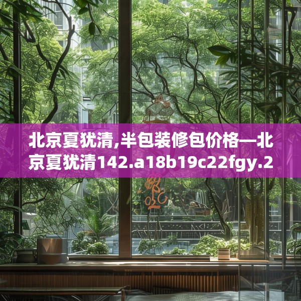 北京夏犹清,半包装修包价格—北京夏犹清142.a18b19c22fgy.29dewqe