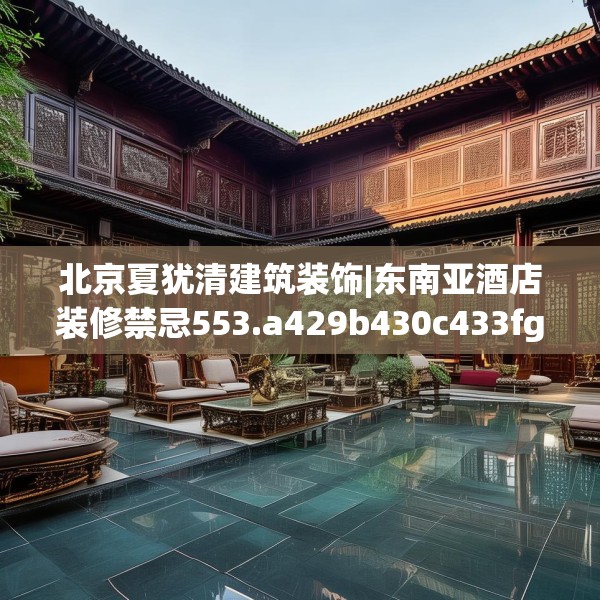 北京夏犹清建筑装饰|东南亚酒店装修禁忌553.a429b430c433fgy.440poiy