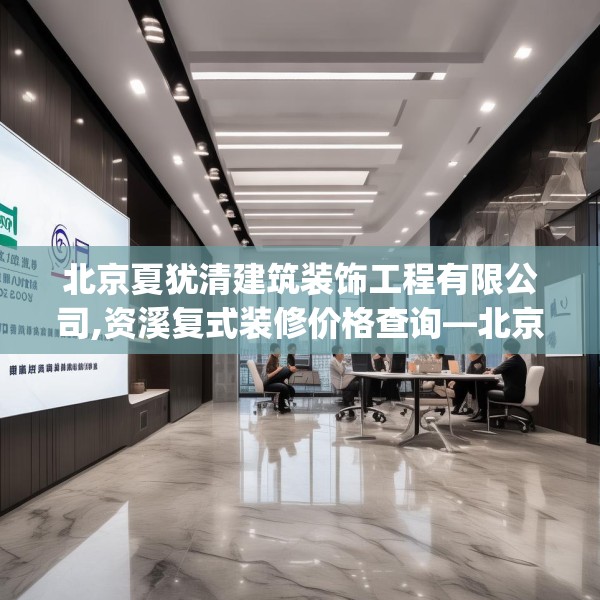 北京夏犹清建筑装饰工程有限公司,资溪复式装修价格查询—北京夏犹清建筑装饰工程有限公司530.a406b407c410fgy.417wew