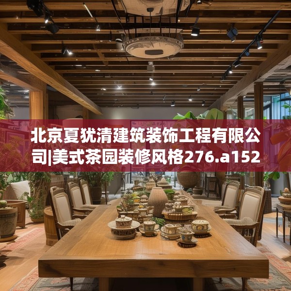 北京夏犹清建筑装饰工程有限公司|美式茶园装修风格276.a152b153c156fgy.163dsfds
