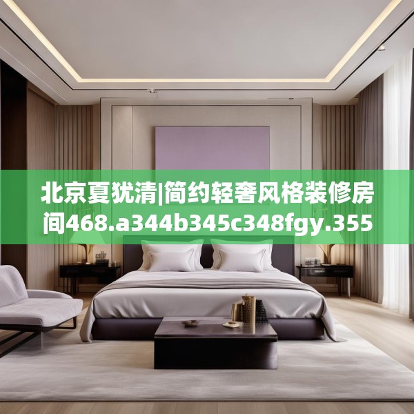 北京夏犹清|简约轻奢风格装修房间468.a344b345c348fgy.355nbn