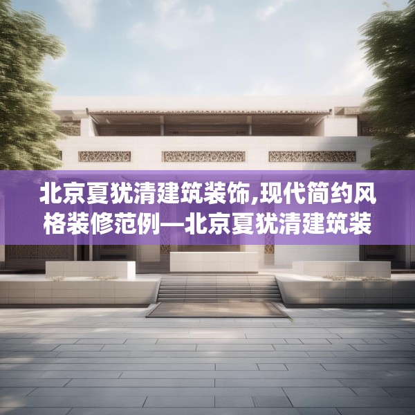 北京夏犹清建筑装饰,现代简约风格装修范例—北京夏犹清建筑装饰598.a474b475c478fgy.485htyj