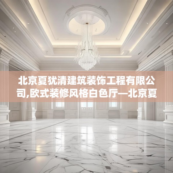 北京夏犹清建筑装饰工程有限公司,欧式装修风格白色厅—北京夏犹清建筑装饰工程有限公司147.a23b24c27fgy.34uyk