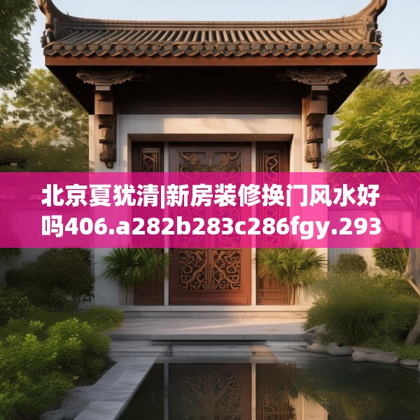 北京夏犹清|新房装修换门风水好吗406.a282b283c286fgy.293sdA