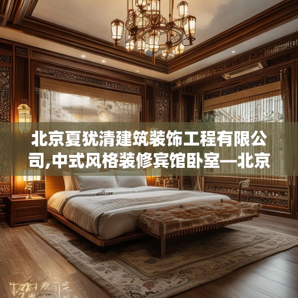 北京夏犹清建筑装饰工程有限公司,中式风格装修宾馆卧室—北京夏犹清建筑装饰工程有限公司306.a182b183c186fgy.193nbn